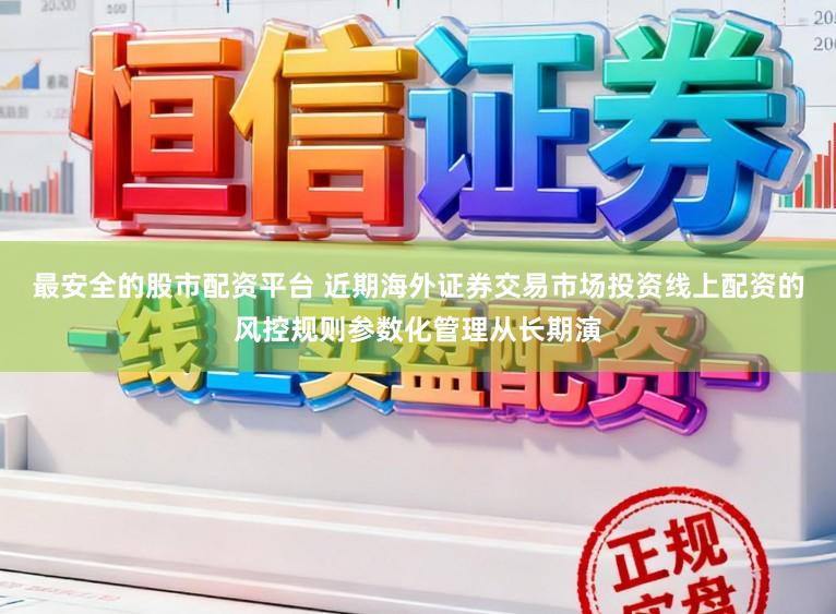 最安全的股市配资平台 近期海外证券交易市场投资线上配资的风控规则参数化管理从长期演
