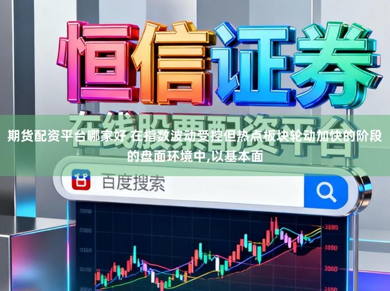 期货配资平台哪家好 在指数波动受控但热点板块轮动加快的阶段的盘面环境中，以基本面