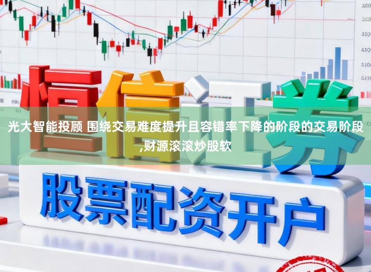 光大智能投顾 围绕交易难度提升且容错率下降的阶段的交易阶段，财源滚滚炒股软