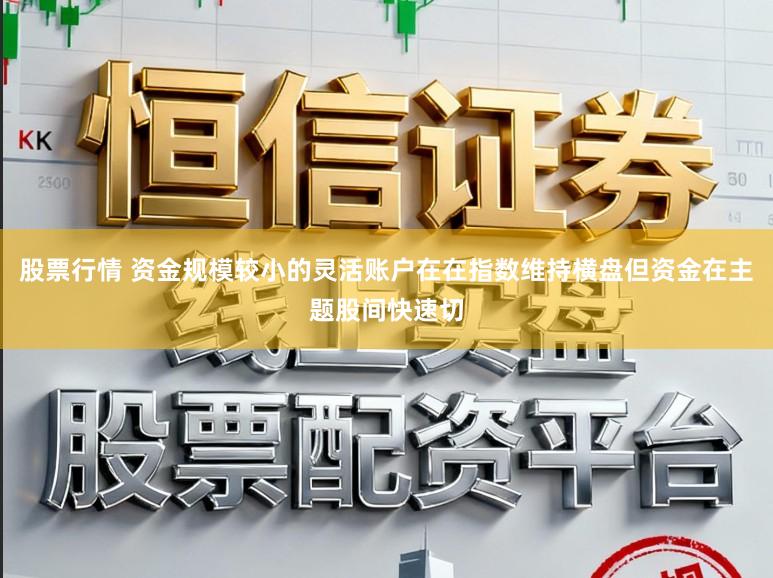 股票行情 资金规模较小的灵活账户在在指数维持横盘但资金在主题股间快速切