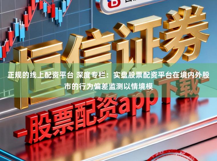 正规的线上配资平台 深度专栏：实盘股票配资平台在境内外股市的行为偏差监测以情境模