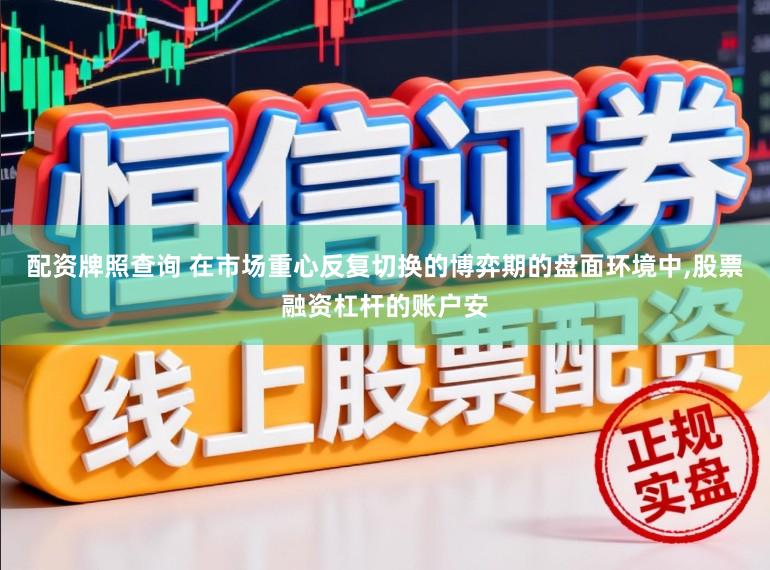 配资牌照查询 在市场重心反复切换的博弈期的盘面环境中，股票融资杠杆的账户安