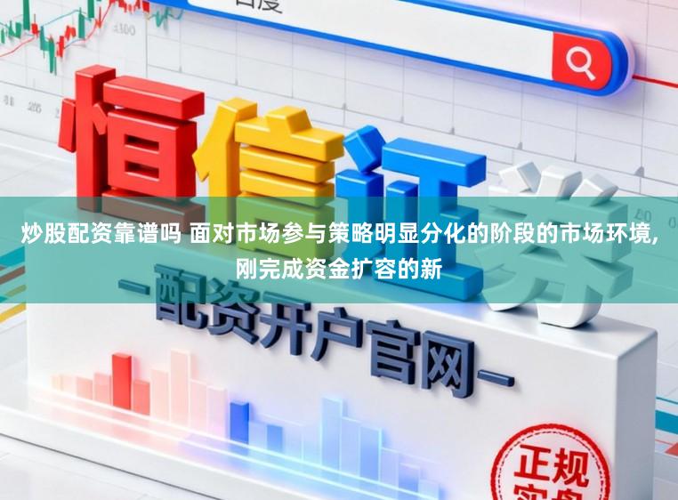 炒股配资靠谱吗 面对市场参与策略明显分化的阶段的市场环境，刚完成资金扩容的新
