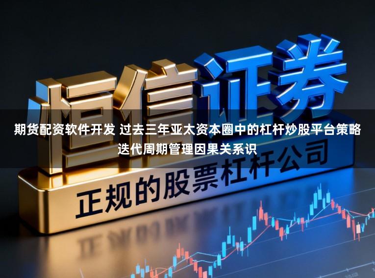 期货配资软件开发 过去三年亚太资本圈中的杠杆炒股平台策略迭代周期管理因果关系识