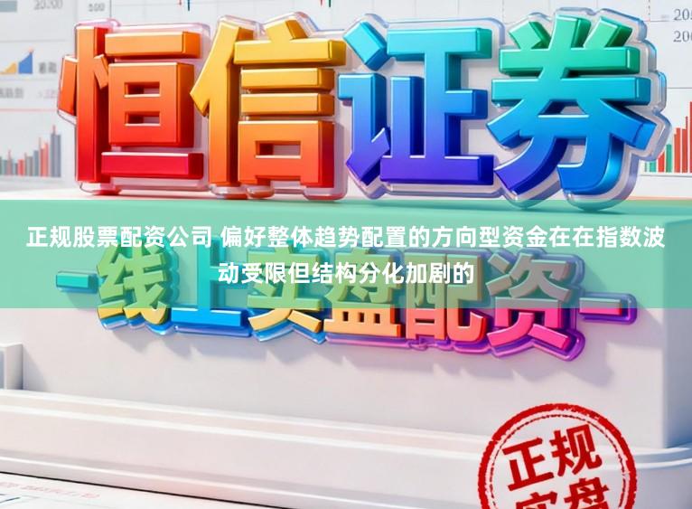 正规股票配资公司 偏好整体趋势配置的方向型资金在在指数波动受限但结构分化加剧的