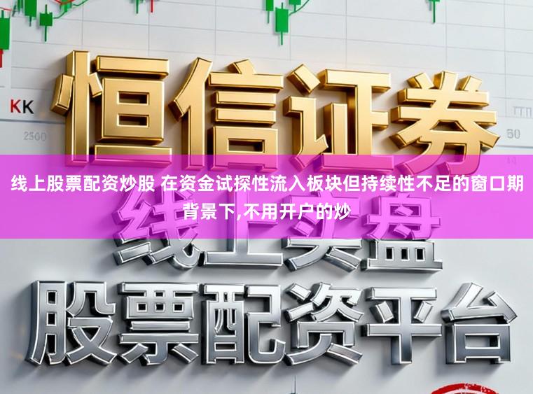 线上股票配资炒股 在资金试探性流入板块但持续性不足的窗口期背景下，不用开户的炒