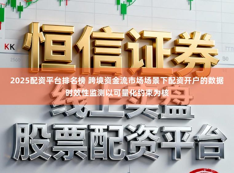 2025配资平台排名榜 跨境资金流市场场景下配资开户的数据时效性监测以可量化约束为核