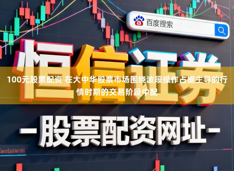 100元股票配资 在大中华股票市场围绕波段操作占据主导的行情时期的交易阶段中配