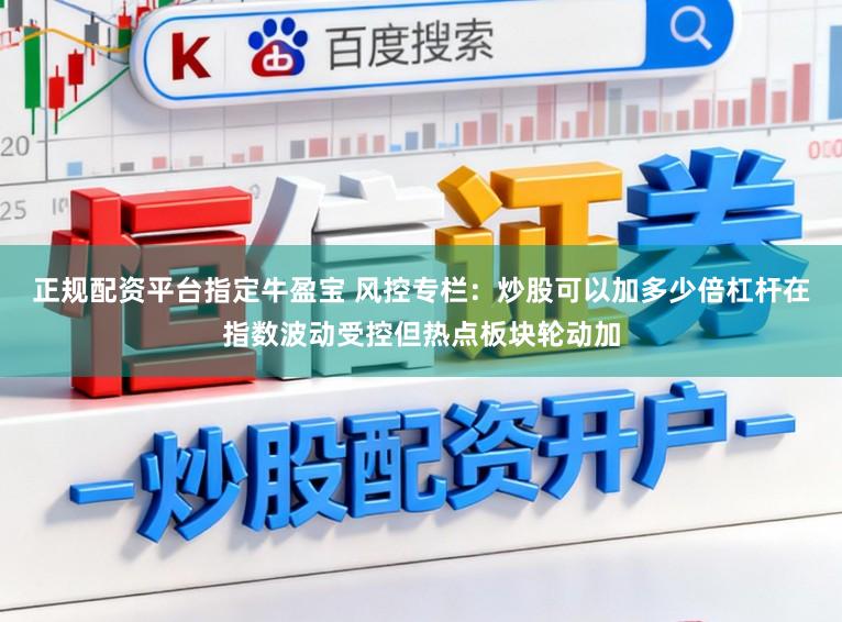 正规配资平台指定牛盈宝 风控专栏：炒股可以加多少倍杠杆在指数波动受控但热点板块轮动加