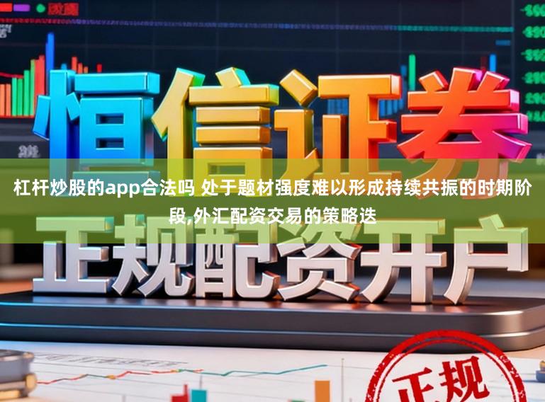 杠杆炒股的app合法吗 处于题材强度难以形成持续共振的时期阶段，外汇配资交易的策略迭