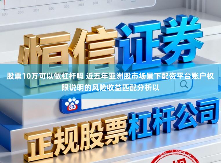股票10万可以做杠杆吗 近五年亚洲股市场景下配资平台账户权限说明的风险收益匹配分析以