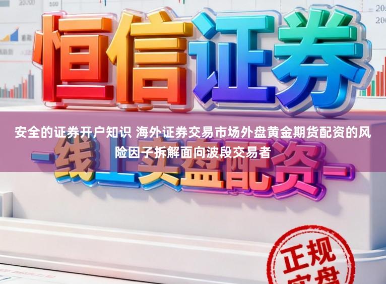 安全的证券开户知识 海外证券交易市场外盘黄金期货配资的风险因子拆解面向波段交易者
