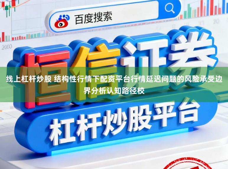 线上杠杆炒股 结构性行情下配资平台行情延迟问题的风险承受边界分析认知路径校