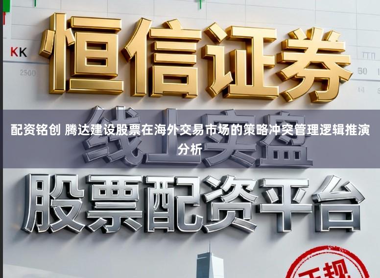 配资铭创 腾达建设股票在海外交易市场的策略冲突管理逻辑推演分析