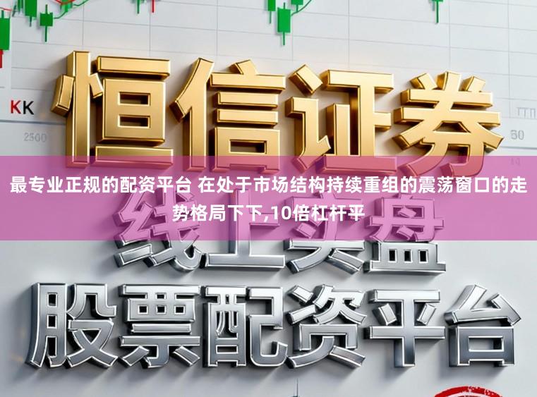 最专业正规的配资平台 在处于市场结构持续重组的震荡窗口的走势格局下下,10倍杠杆平