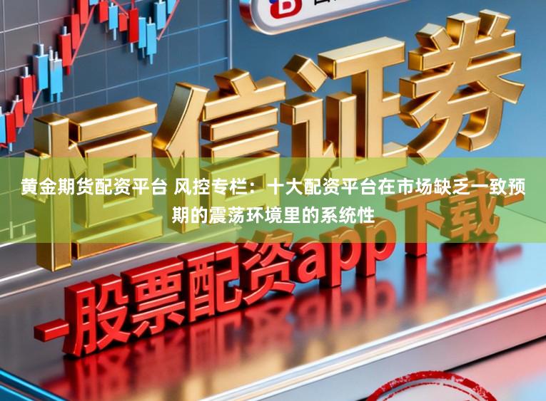 黄金期货配资平台 风控专栏：十大配资平台在市场缺乏一致预期的震荡环境里的系统性