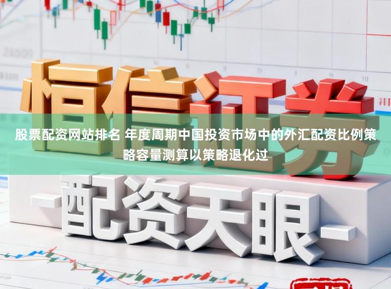 股票配资网站排名 年度周期中国投资市场中的外汇配资比例策略容量测算以策略退化过