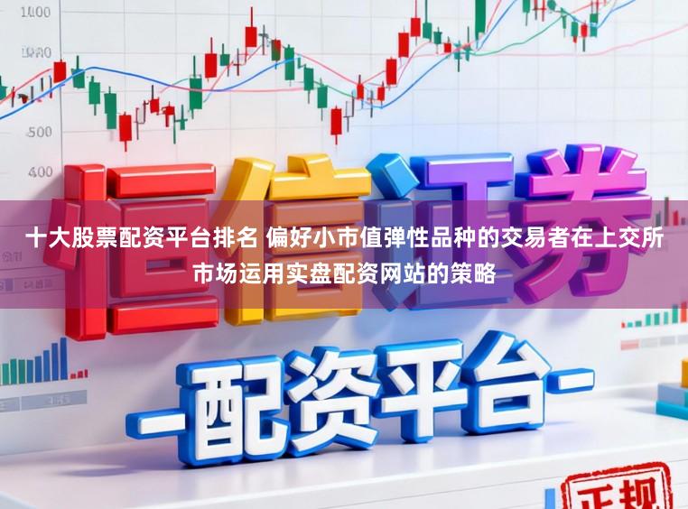 十大股票配资平台排名 偏好小市值弹性品种的交易者在上交所市场运用实盘配资网站的策略