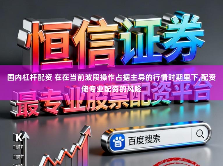 国内杠杆配资 在在当前波段操作占据主导的行情时期里下，配资佬专业配资的风险