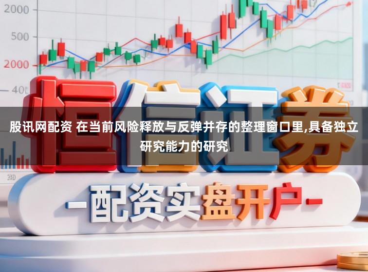 股讯网配资 在当前风险释放与反弹并存的整理窗口里，具备独立研究能力的研究