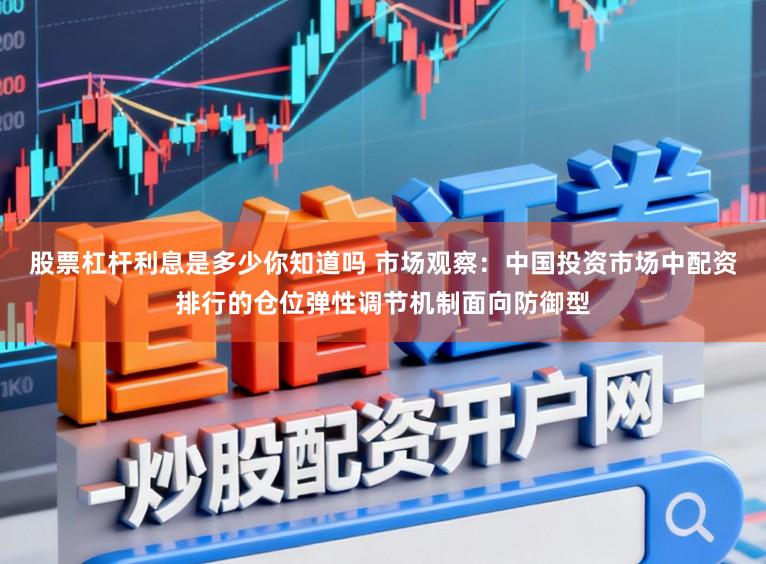 股票杠杆利息是多少你知道吗 市场观察：中国投资市场中配资排行的仓位弹性调节机制面向防御型