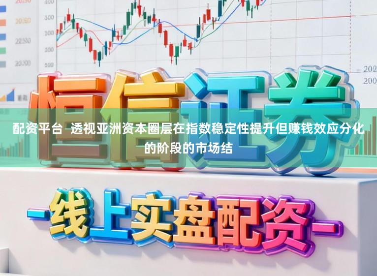 配资平台 透视亚洲资本圈层在指数稳定性提升但赚钱效应分化的阶段的市场结
