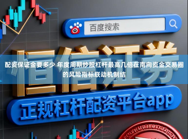 配资保证金要多少 年度周期炒股杠杆最高几倍在南向资金交易圈的风险指标联动机制结