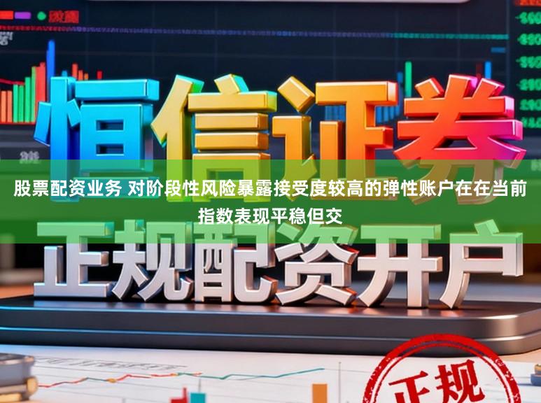 股票配资业务 对阶段性风险暴露接受度较高的弹性账户在在当前指数表现平稳但交