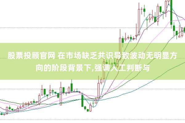 股票投顾官网 在市场缺乏共识导致波动无明显方向的阶段背景下，强调人工判断与