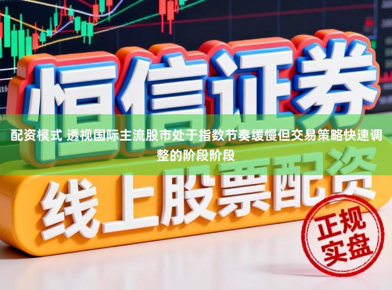 配资模式 透视国际主流股市处于指数节奏缓慢但交易策略快速调整的阶段阶段