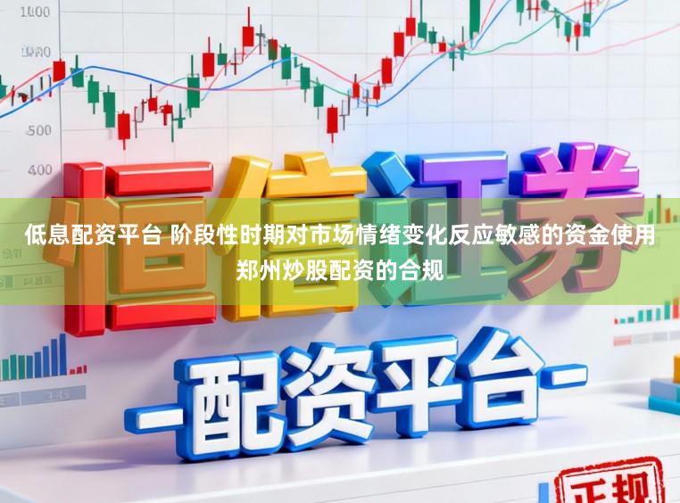 低息配资平台 阶段性时期对市场情绪变化反应敏感的资金使用郑州炒股配资的合规