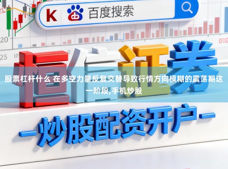 股票杠杆什么 在多空力量反复交替导致行情方向模糊的震荡期这一阶段，手机炒股