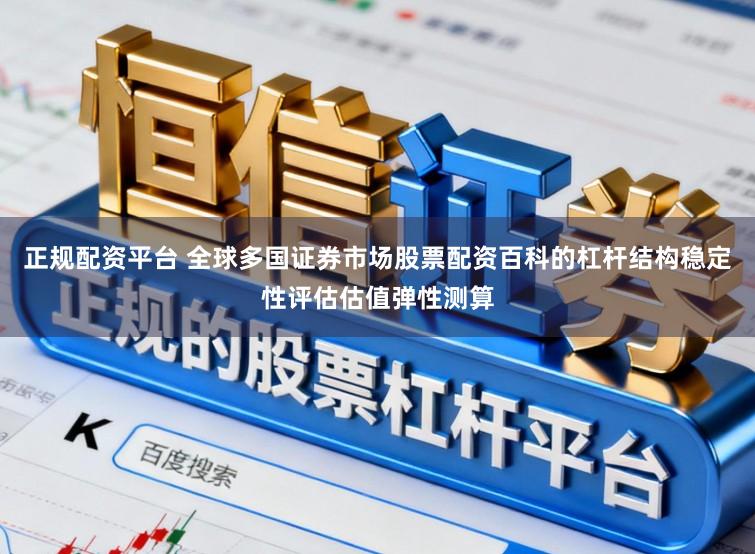 正规配资平台 全球多国证券市场股票配资百科的杠杆结构稳定性评估估值弹性测算