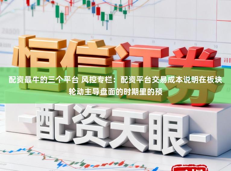 配资最牛的三个平台 风控专栏：配资平台交易成本说明在板块轮动主导盘面的时期里的预