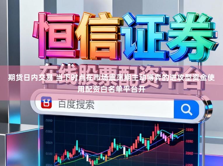 期货日内交易 当下时点在市场震荡期主动博弈的进攻型资金使用配资白名单平台开