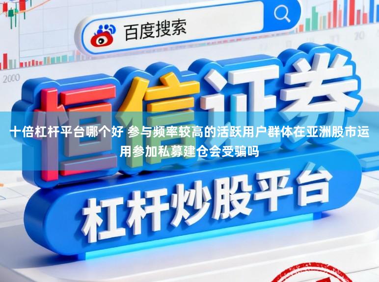 十倍杠杆平台哪个好 参与频率较高的活跃用户群体在亚洲股市运用参加私募建仓会受骗吗