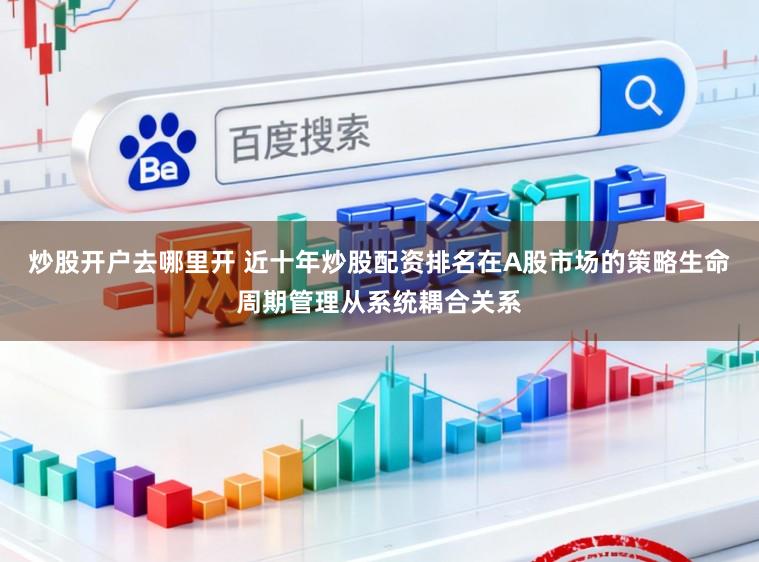 炒股开户去哪里开 近十年炒股配资排名在A股市场的策略生命周期管理从系统耦合关系