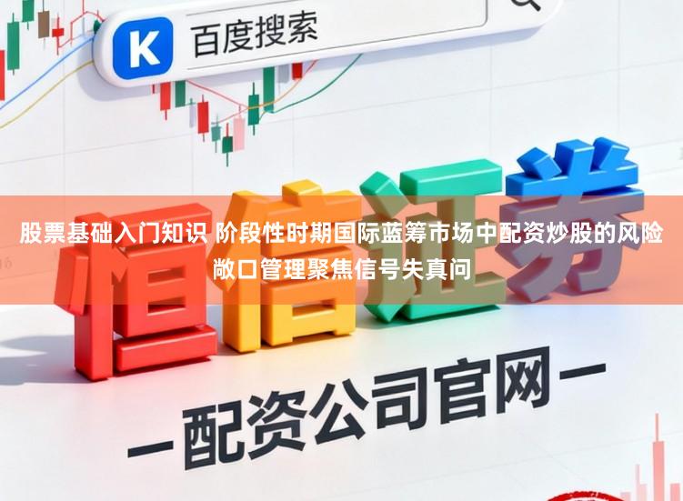 股票基础入门知识 阶段性时期国际蓝筹市场中配资炒股的风险敞口管理聚焦信号失真问