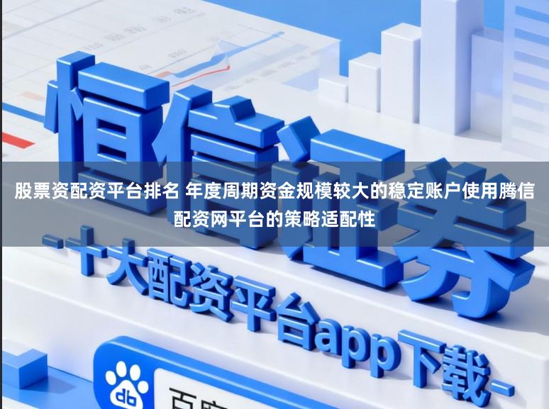 股票资配资平台排名 年度周期资金规模较大的稳定账户使用腾信配资网平台的策略适配性