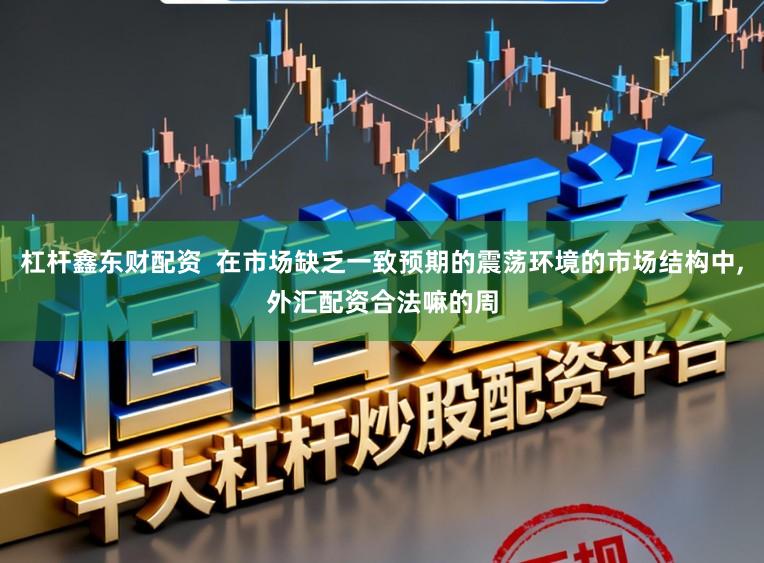 杠杆鑫东财配资  在市场缺乏一致预期的震荡环境的市场结构中，外汇配资合法嘛的周