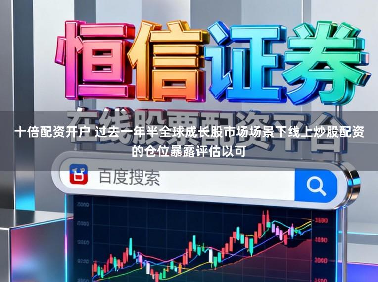 十倍配资开户 过去一年半全球成长股市场场景下线上炒股配资的仓位暴露评估以可