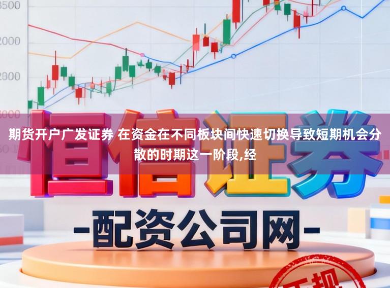 期货开户广发证券 在资金在不同板块间快速切换导致短期机会分散的时期这一阶段，经