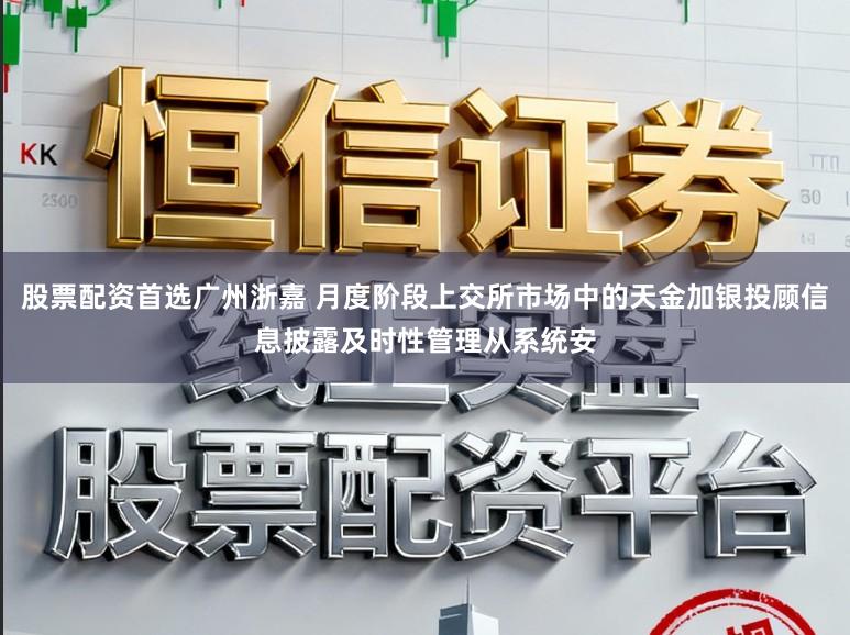 股票配资首选广州浙嘉 月度阶段上交所市场中的天金加银投顾信息披露及时性管理从系统安
