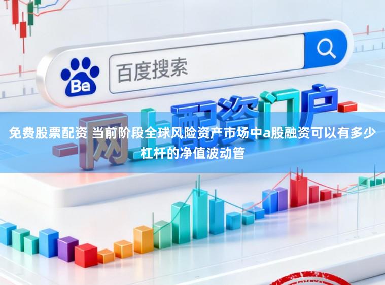免费股票配资 当前阶段全球风险资产市场中a股融资可以有多少杠杆的净值波动管