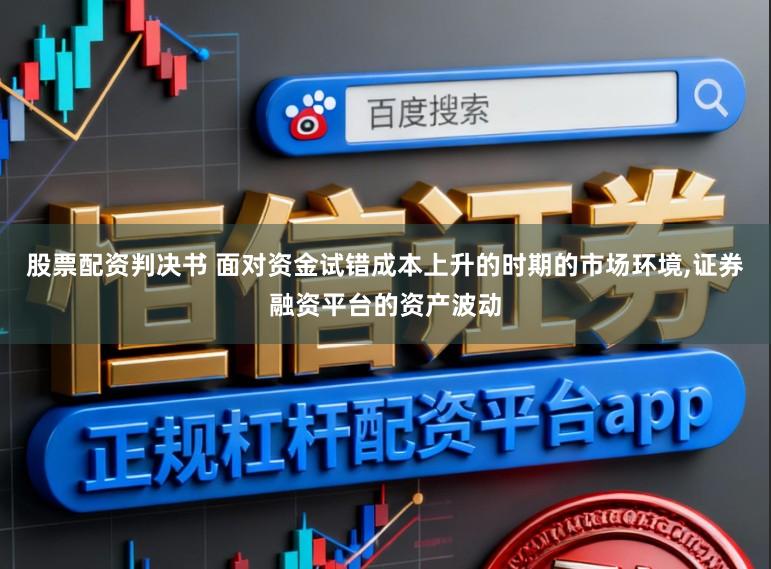 股票配资判决书 面对资金试错成本上升的时期的市场环境，证券融资平台的资产波动