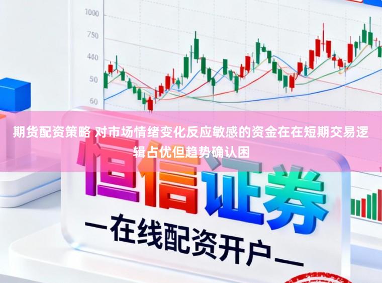期货配资策略 对市场情绪变化反应敏感的资金在在短期交易逻辑占优但趋势确认困