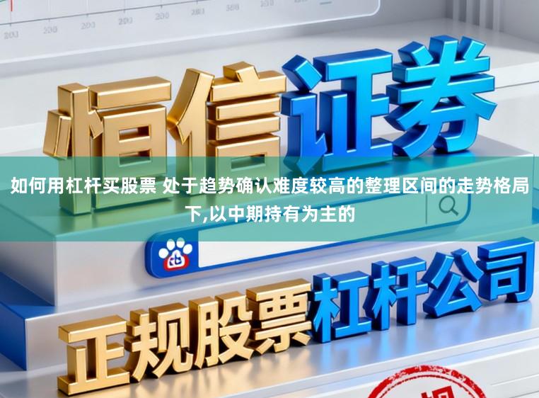 如何用杠杆买股票 处于趋势确认难度较高的整理区间的走势格局下,以中期持有为主的