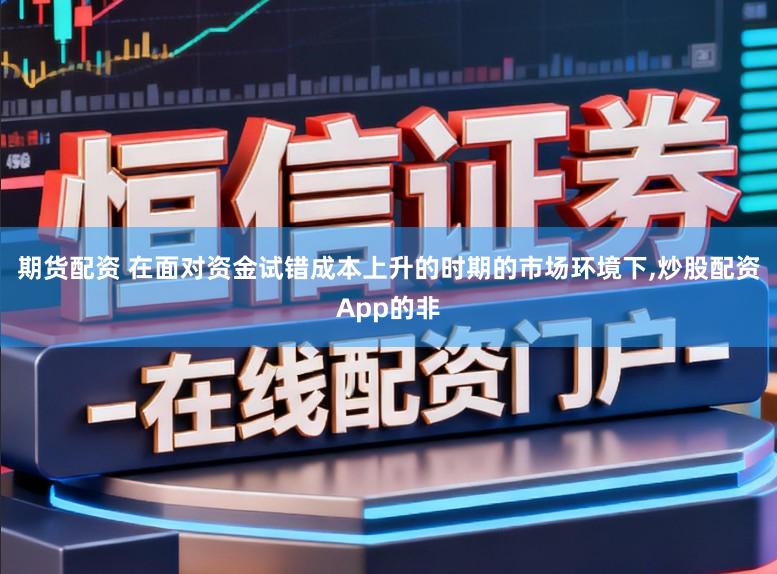 期货配资 在面对资金试错成本上升的时期的市场环境下，炒股配资App的非