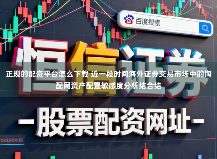 正规的配资平台怎么下载 近一段时间海外证券交易市场中的淘配网资产配置敏感度分析结合结