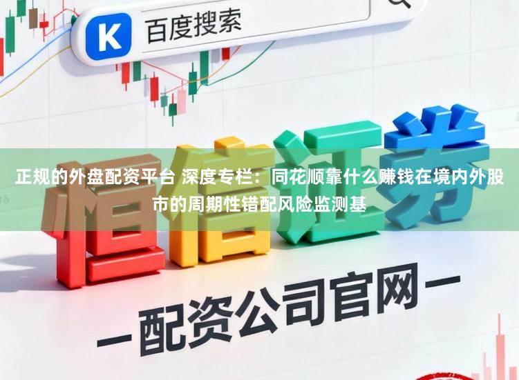 正规的外盘配资平台 深度专栏：同花顺靠什么赚钱在境内外股市的周期性错配风险监测基